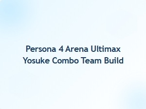 Yosuke Combo Team Build for Persona 4 Arena Ultimax