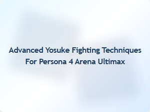 Advanced Yosuke Fighting Techniques for Persona 4 Arena Ultimax